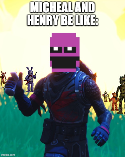 at the end of fnaf 6 of course | MICHEAL AND HENRY BE LIKE: | image tagged in fortnite - black knight | made w/ Imgflip meme maker