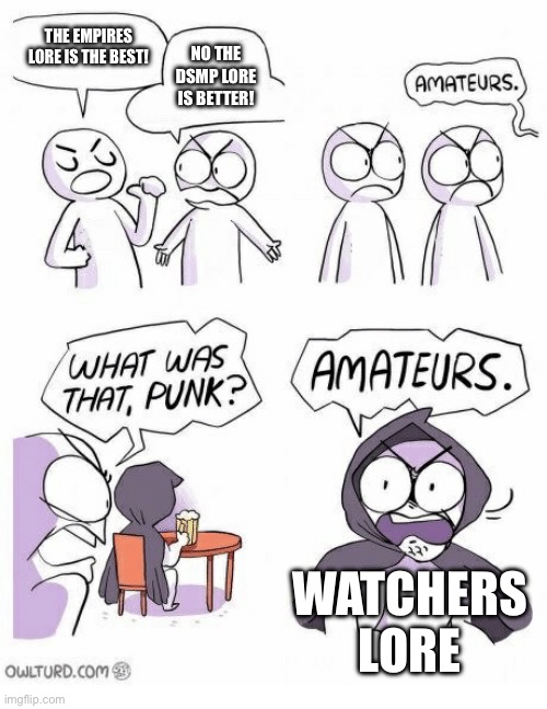 Amateurs | THE EMPIRES LORE IS THE BEST! NO THE DSMP LORE IS BETTER! WATCHERS LORE | image tagged in amateurs,minecraft,dream smp,empire,grian | made w/ Imgflip meme maker