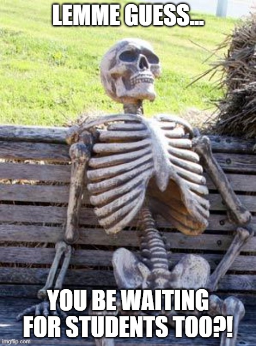 Waiting | LEMME GUESS... YOU BE WAITING FOR STUDENTS TOO?! | image tagged in memes,waiting skeleton | made w/ Imgflip meme maker