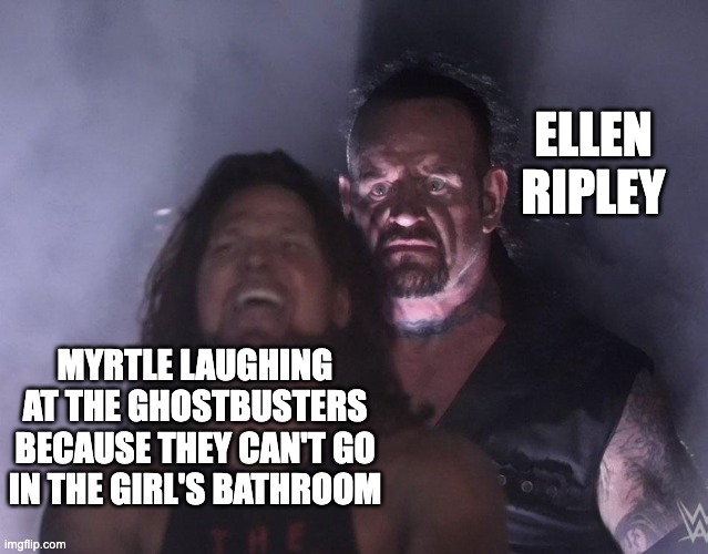 undertaker | ELLEN RIPLEY; MYRTLE LAUGHING AT THE GHOSTBUSTERS BECAUSE THEY CAN'T GO IN THE GIRL'S BATHROOM | image tagged in undertaker,aliens,ghostbusters,harry potter | made w/ Imgflip meme maker
