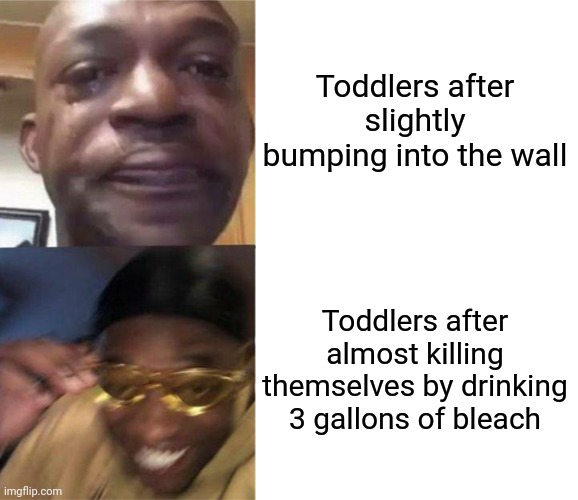 . | Toddlers after slightly bumping into the wall; Toddlers after almost killing themselves by drinking 3 gallons of bleach | image tagged in black guy crying and black guy laughing | made w/ Imgflip meme maker