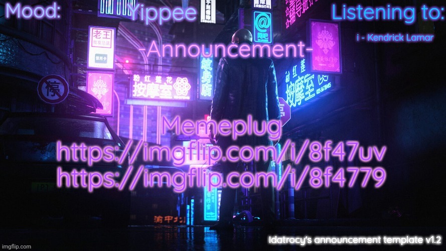 Idatrocy's announcement template v 1.2 | Yippee; i - Kendrick Lamar; Memeplug
https://imgflip.com/i/8f47uv
https://imgflip.com/i/8f4779 | image tagged in idatrocy's announcement template v 1 2 | made w/ Imgflip meme maker