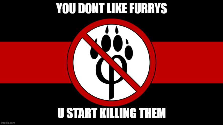 anti furry flag | YOU DONT LIKE FURRYS; U START KILLING THEM | image tagged in anti furry flag | made w/ Imgflip meme maker