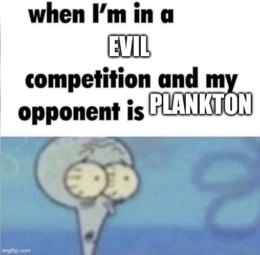 whe i'm in a competition and my opponent is | EVIL; PLANKTON | image tagged in whe i'm in a competition and my opponent is | made w/ Imgflip meme maker