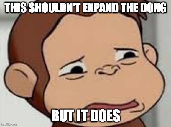 Curious George Disgusted | THIS SHOULDN'T EXPAND THE DONG; BUT IT DOES | image tagged in curious george disgusted | made w/ Imgflip meme maker