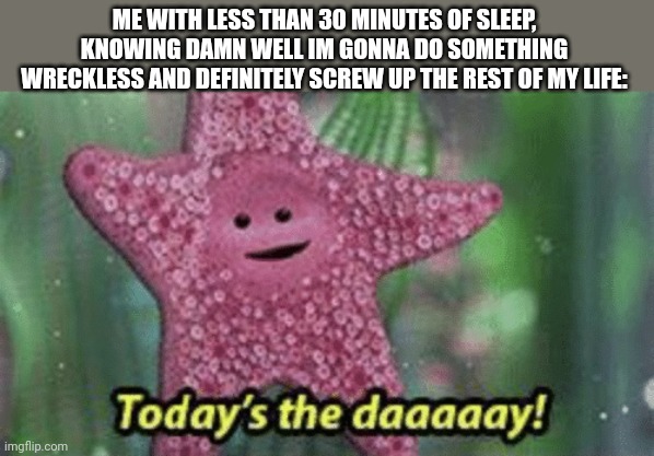 Me rn | ME WITH LESS THAN 30 MINUTES OF SLEEP, KNOWING DAMN WELL IM GONNA DO SOMETHING WRECKLESS AND DEFINITELY SCREW UP THE REST OF MY LIFE: | image tagged in peach today s the day | made w/ Imgflip meme maker