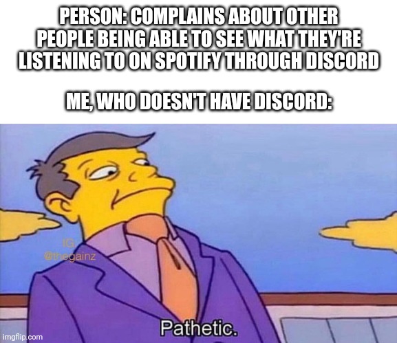 Pathetic | PERSON: COMPLAINS ABOUT OTHER PEOPLE BEING ABLE TO SEE WHAT THEY'RE LISTENING TO ON SPOTIFY THROUGH DISCORD; ME, WHO DOESN'T HAVE DISCORD: | image tagged in pathetic | made w/ Imgflip meme maker