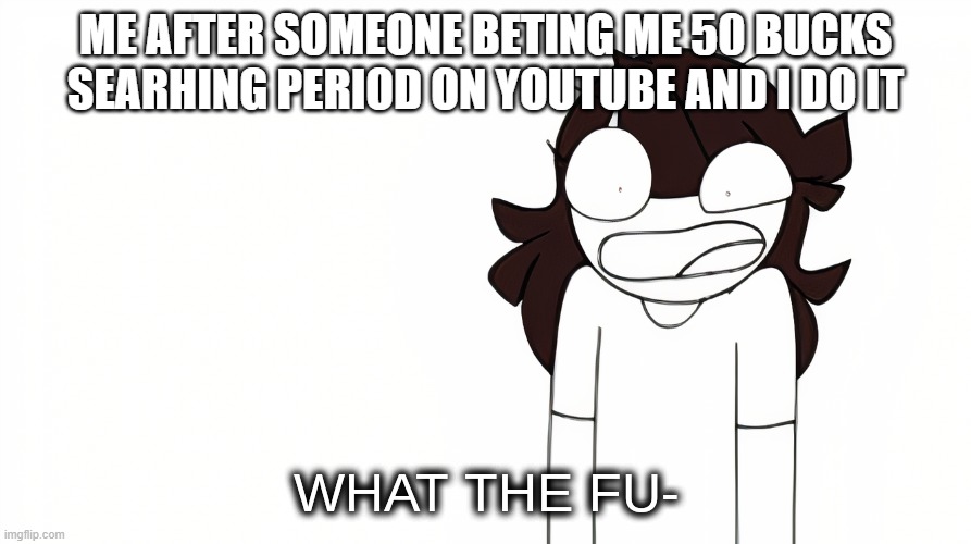 I think i might comment suicide | ME AFTER SOMEONE BETING ME 50 BUCKS SEARHING PERIOD ON YOUTUBE AND I DO IT | image tagged in jaiden animations what the fu- | made w/ Imgflip meme maker