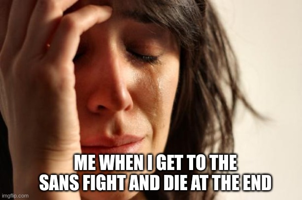 It always sucks. | ME WHEN I GET TO THE SANS FIGHT AND DIE AT THE END | image tagged in memes,first world problems | made w/ Imgflip meme maker