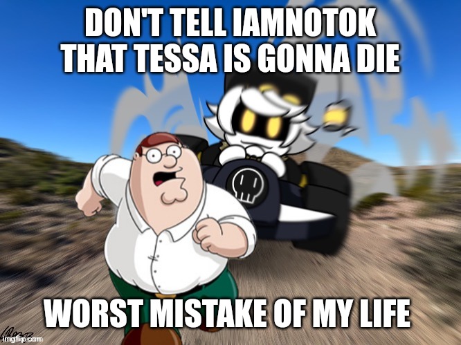 I am goooonna dieeeee | DON'T TELL IAMNOTOK THAT TESSA IS GONNA DIE; WORST MISTAKE OF MY LIFE | image tagged in don t tell n that x worst mistake of my life | made w/ Imgflip meme maker