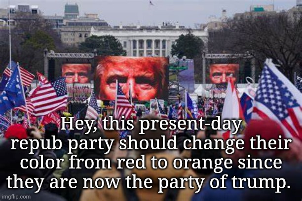 Orange repubs | Hey, this present-day repub party should change their color from red to orange since they are now the party of trump. | image tagged in dump trump,criminal,traitor,rapist,justice | made w/ Imgflip meme maker