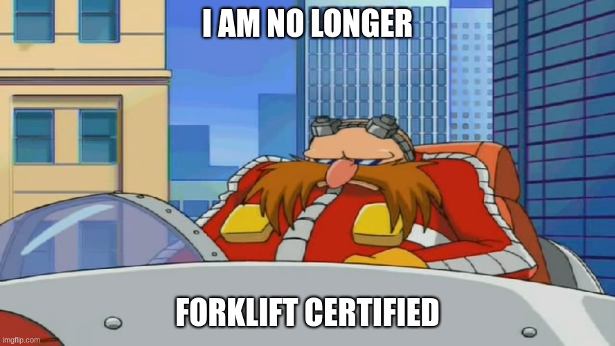 Eggman is Disappointed - Sonic X | I AM NO LONGER FORKLIFT CERTIFIED | image tagged in eggman is disappointed - sonic x | made w/ Imgflip meme maker