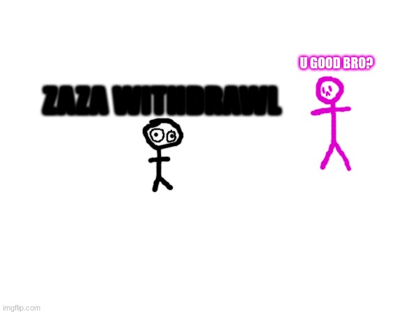 Bob went 2 days without zaza | U GOOD BRO? ZAZA WITHDRAWL | made w/ Imgflip meme maker