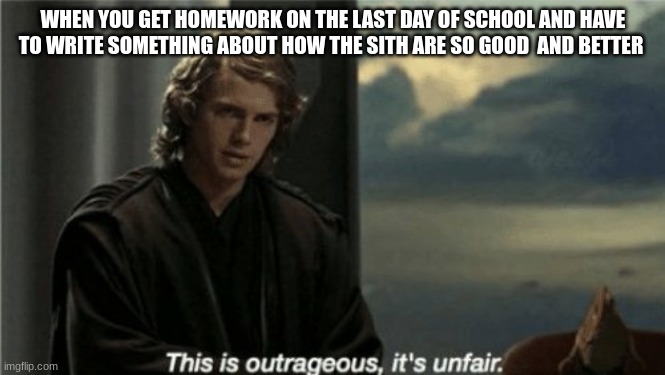 anakin skywalker | WHEN YOU GET HOMEWORK ON THE LAST DAY OF SCHOOL AND HAVE TO WRITE SOMETHING ABOUT HOW THE SITH ARE SO GOOD  AND BETTER | image tagged in anakin skywalker | made w/ Imgflip meme maker