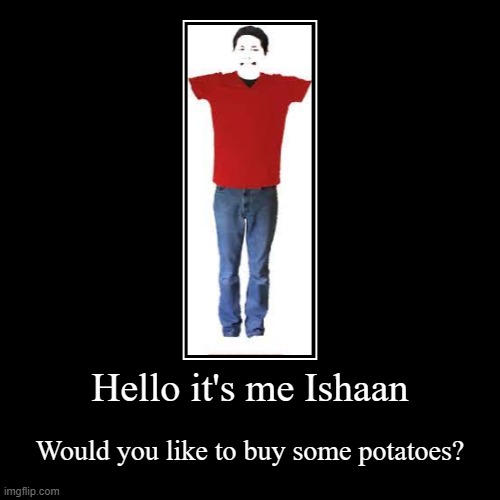 Hello it's me Ishaan | Would you like to buy some potatoes? | image tagged in funny,demotivationals | made w/ Imgflip demotivational maker