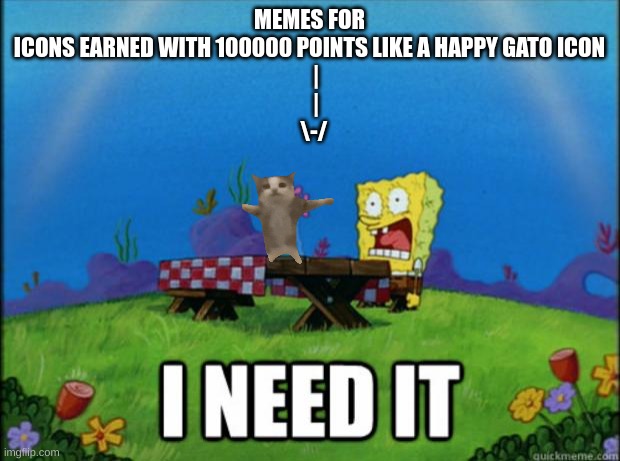 need it now PLZZZZZZZ | MEMES FOR ICONS EARNED WITH 100000 POINTS LIKE A HAPPY GATO ICON
   |
   |
  \-/ | image tagged in spongebob i need it | made w/ Imgflip meme maker