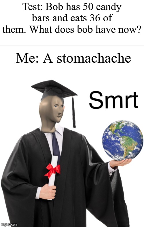 Smrt | Test: Bob has 50 candy bars and eats 36 of them. What does bob have now? Me: A stomachache | image tagged in meme man smart | made w/ Imgflip meme maker