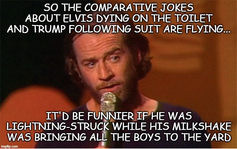 Good either way.... | SO THE COMPARATIVE JOKES ABOUT ELVIS DYING ON THE TOILET AND TRUMP FOLLOWING SUIT ARE FLYING... IT'D BE FUNNIER IF HE WAS LIGHTNING-STRUCK WHILE HIS MILKSHAKE WAS BRINGING ALL THE BOYS TO THE YARD | image tagged in george carlin,trump sucks | made w/ Imgflip meme maker