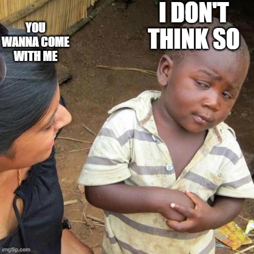 NNNAAAAAHHHHH!!!!! | I DON'T THINK SO; YOU WANNA COME WITH ME | image tagged in memes,third world skeptical kid | made w/ Imgflip meme maker