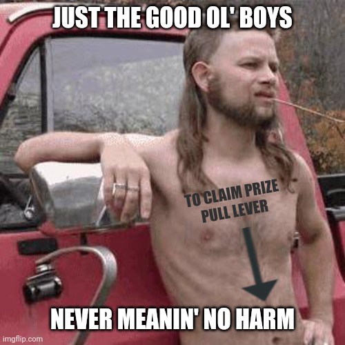 almost redneck | JUST THE GOOD OL' BOYS NEVER MEANIN' NO HARM TO CLAIM PRIZE
PULL LEVER | image tagged in almost redneck | made w/ Imgflip meme maker