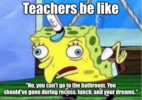 MOST teachers be like: | Teachers be like; "No, you can't go to the bathroom. You should've gone during recess, lunch, and your dreams." | image tagged in memes,mocking spongebob | made w/ Imgflip meme maker