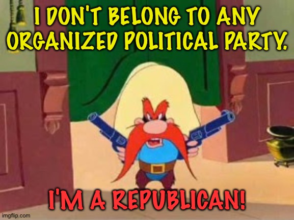 Republican propaganda Yosemite Sam | I DON'T BELONG TO ANY ORGANIZED POLITICAL PARTY. I'M A REPUBLICAN! | image tagged in republican propaganda yosemite sam | made w/ Imgflip meme maker