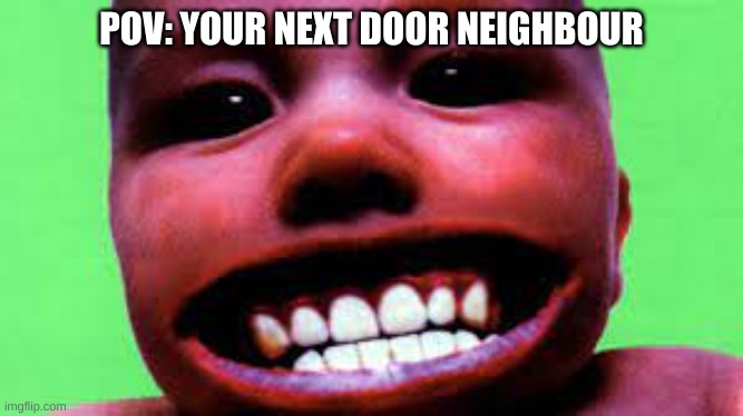 I feel like this is my neighbour for some reason | POV: YOUR NEXT DOOR NEIGHBOUR | image tagged in lol,chumbawamba | made w/ Imgflip meme maker