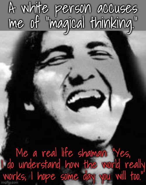 We are all part of The Great Spirit. | A white person accuses me of "magical thinking."; Me a real life shaman: "Yes, I do understand how the world really works; I hope some day you will too." | image tagged in laughing native american,hidden,reality,enlightened,spirituality | made w/ Imgflip meme maker