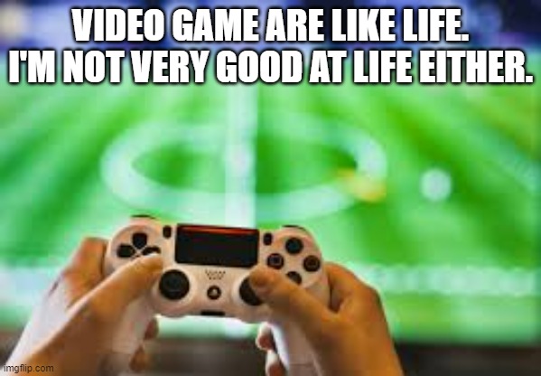 meme by Brad life is like video games | VIDEO GAME ARE LIKE LIFE. I'M NOT VERY GOOD AT LIFE EITHER. | image tagged in gaming,pc gaming,video game,funny meme,humor,life lessons | made w/ Imgflip meme maker
