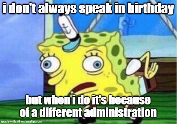 I dont speak much birthday | i don't always speak in birthday; but when i do it's because of a different administration | image tagged in memes,mocking spongebob | made w/ Imgflip meme maker