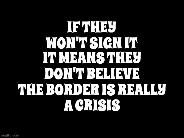 It's ALL Just Really, ReAlLy, Really Bad Acting | IF THEY WON'T SIGN IT; IT MEANS THEY DON'T BELIEVE THE BORDER IS REALLY; A CRISIS | image tagged in trump unfit unqualified dangerous,lock him up,con man,the big lie,the big lies,memes | made w/ Imgflip meme maker