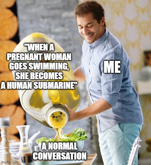 Guy pouring olive oil on the salad | "WHEN A PREGNANT WOMAN GOES SWIMMING, SHE BECOMES A HUMAN SUBMARINE"; ME; A NORMAL CONVERSATION | image tagged in guy pouring olive oil on the salad | made w/ Imgflip meme maker