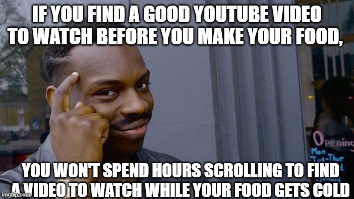 Roll Safe Think About It | IF YOU FIND A GOOD YOUTUBE VIDEO TO WATCH BEFORE YOU MAKE YOUR FOOD, YOU WON'T SPEND HOURS SCROLLING TO FIND A VIDEO TO WATCH WHILE YOUR FOOD GETS COLD | image tagged in memes,roll safe think about it | made w/ Imgflip meme maker
