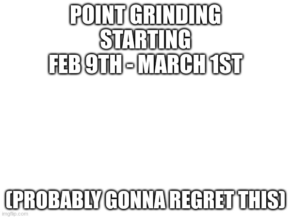 POINT GRINDING
STARTING
FEB 9TH - MARCH 1ST; (PROBABLY GONNA REGRET THIS) | made w/ Imgflip meme maker