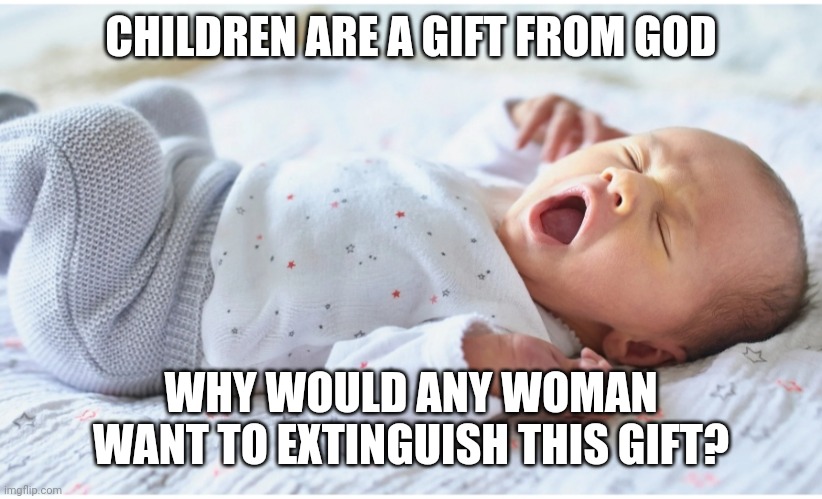 CHILDREN ARE A GIFT FROM GOD; WHY WOULD ANY WOMAN WANT TO EXTINGUISH THIS GIFT? | made w/ Imgflip meme maker