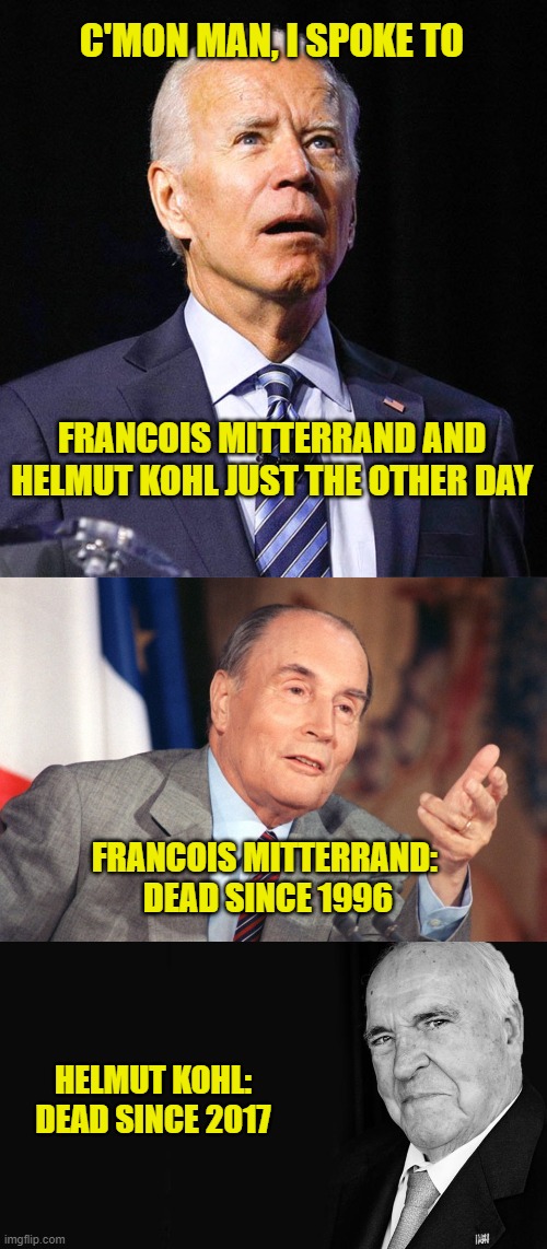 I Have Conversations With Dead People! | C'MON MAN, I SPOKE TO; FRANCOIS MITTERRAND AND HELMUT KOHL JUST THE OTHER DAY; FRANCOIS MITTERRAND: 
DEAD SINCE 1996; HELMUT KOHL:
DEAD SINCE 2017 | image tagged in joe biden,mitterrand,kohl,president,france,germany | made w/ Imgflip meme maker