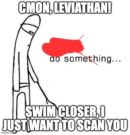 cmon do something | CMON, LEVIATHAN! SWIM CLOSER, I JUST WANT TO SCAN YOU | image tagged in cmon do something | made w/ Imgflip meme maker