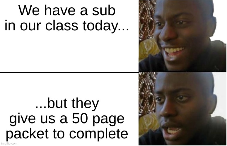 Disappointed Black Guy | We have a sub in our class today... ...but they give us a 50 page packet to complete | image tagged in disappointed black guy | made w/ Imgflip meme maker