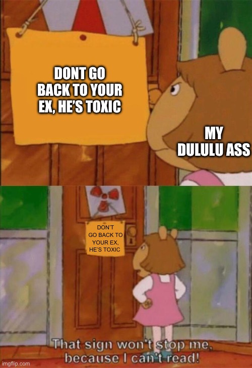 DW Sign Won't Stop Me Because I Can't Read | DONT GO BACK TO YOUR EX, HE’S TOXIC; MY DULULU ASS; DON’T GO BACK TO YOUR EX, HE’S TOXIC | image tagged in dw sign won't stop me because i can't read | made w/ Imgflip meme maker