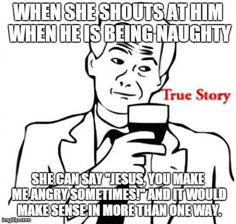 WHEN SHE SHOUTS AT HIM WHEN HE IS BEING NAUGHTY SHE CAN SAY "JESUS, YOU MAKE ME ANGRY SOMETIMES!" AND IT WOULD MAKE SENSE IN MORE THAN ONE W | made w/ Imgflip meme maker