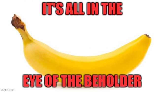 Banana What | IT'S ALL IN THE; EYE OF THE BEHOLDER | image tagged in banana | made w/ Imgflip meme maker