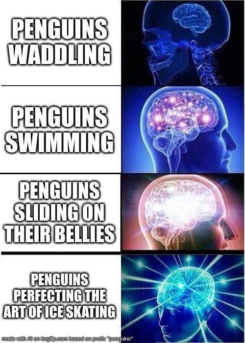 Expanding Brain | PENGUINS WADDLING; PENGUINS SWIMMING; PENGUINS SLIDING ON THEIR BELLIES; PENGUINS PERFECTING THE ART OF ICE SKATING | image tagged in memes,expanding brain | made w/ Imgflip meme maker