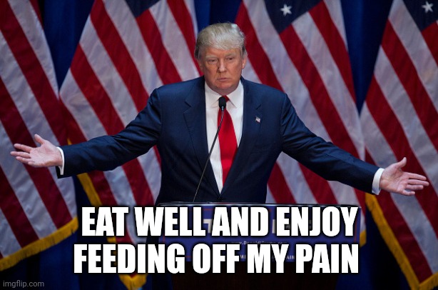 Donald Trump in pain | EAT WELL AND ENJOY FEEDING OFF MY PAIN | image tagged in donald trump,pain | made w/ Imgflip meme maker
