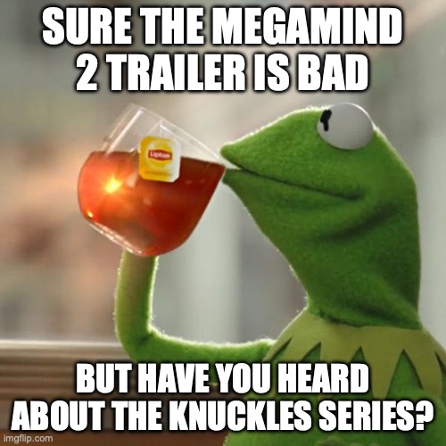 title here | SURE THE MEGAMIND 2 TRAILER IS BAD; BUT HAVE YOU HEARD ABOUT THE KNUCKLES SERIES? | image tagged in memes,but that's none of my business,kermit the frog | made w/ Imgflip meme maker