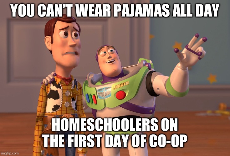 X, X Everywhere | YOU CAN’T WEAR PAJAMAS ALL DAY; HOMESCHOOLERS ON THE FIRST DAY OF CO-OP | image tagged in memes,x x everywhere | made w/ Imgflip meme maker