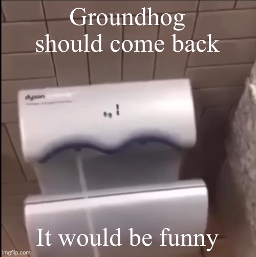 Piss | Groundhog should come back; It would be funny | image tagged in piss | made w/ Imgflip meme maker
