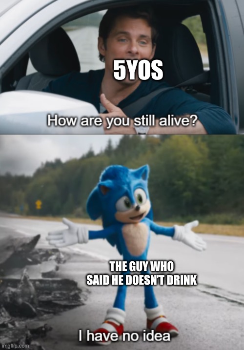 Sonic : How are you still alive | 5YOS THE GUY WHO SAID HE DOESN’T DRINK | image tagged in sonic how are you still alive | made w/ Imgflip meme maker