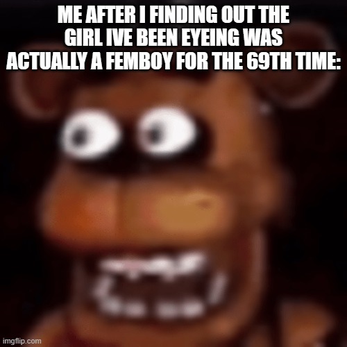 i cant be alone on this one | ME AFTER I FINDING OUT THE GIRL IVE BEEN EYEING WAS ACTUALLY A FEMBOY FOR THE 69TH TIME: | image tagged in catfish,five nights at freddys | made w/ Imgflip meme maker