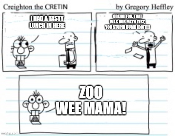 Creighton The Cretin | CREIGHTON, THAT WAS OUR MATH TEST, YOU STUPID DUMB IDIOT!!! I HAD A TASTY LUNCH IN HERE; ZOO WEE MAMA! | image tagged in creighton the cretin | made w/ Imgflip meme maker