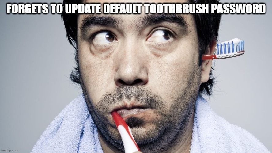 toothbrush hacked | FORGETS TO UPDATE DEFAULT TOOTHBRUSH PASSWORD | image tagged in toothbrush,hacked | made w/ Imgflip meme maker